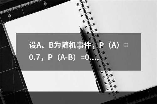 设A、B为随机事件，P（A）=0.7，P（A-B）=0.3，