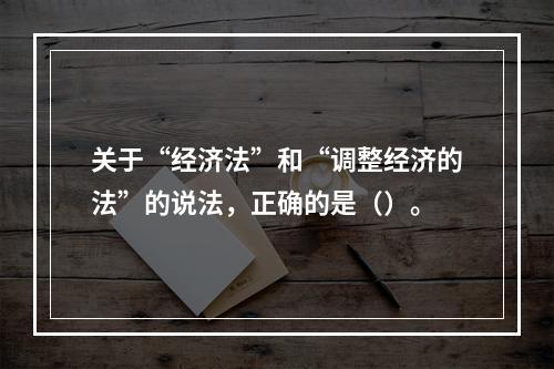 关于“经济法”和“调整经济的法”的说法，正确的是（）。