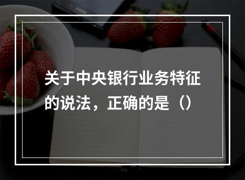 关于中央银行业务特征的说法，正确的是（）