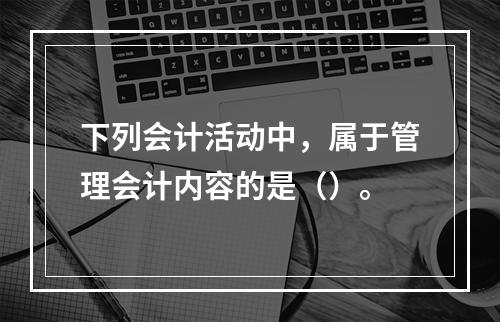 下列会计活动中，属于管理会计内容的是（）。