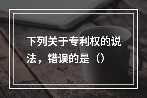 下列关于专利权的说法，错误的是（）