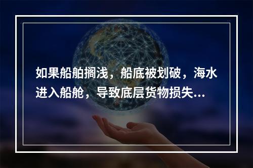 如果船舶搁浅，船底被划破，海水进入船舱，导致底层货物损失，该