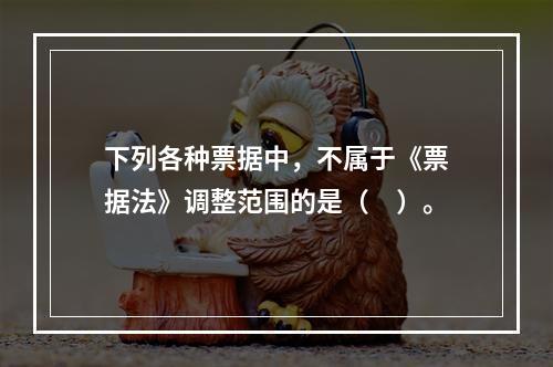 下列各种票据中，不属于《票据法》调整范围的是（　）。