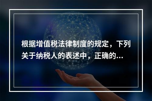 根据增值税法律制度的规定，下列关于纳税人的表述中，正确的有（