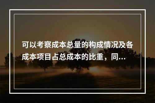 可以考察成本总量的构成情况及各成本项目占总成本的比重，同时也