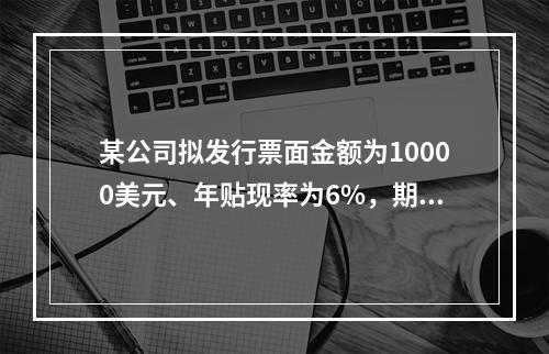 某公司拟发行票面金额为10000美元、年贴现率为6%，期限为