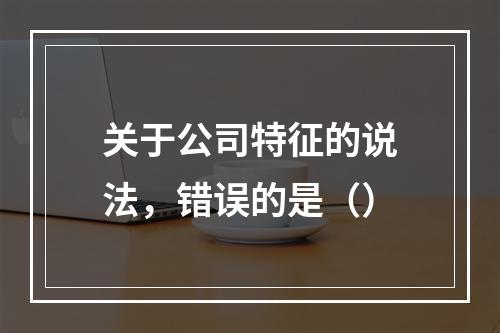 关于公司特征的说法，错误的是（）