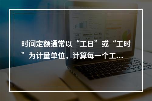 时间定额通常以“工日”或“工时”为计量单位，计算每一个工日按