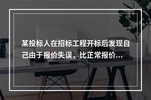 某投标人在招标工程开标后发现自己由于报价失误，比正常报价少报