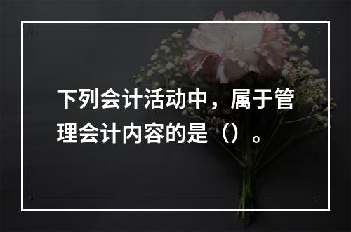 下列会计活动中，属于管理会计内容的是（）。