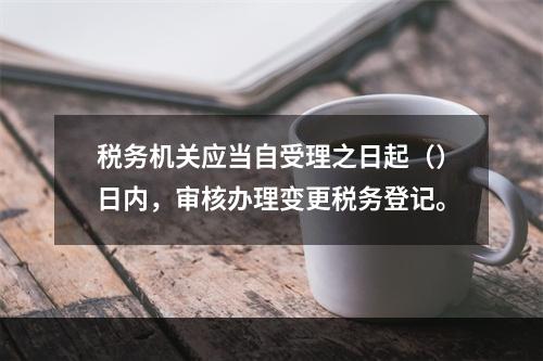 税务机关应当自受理之日起（）日内，审核办理变更税务登记。