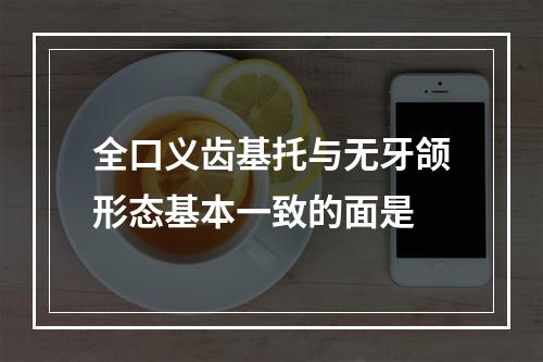 全口义齿基托与无牙颌形态基本一致的面是