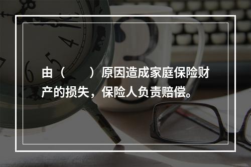 由（　　）原因造成家庭保险财产的损失，保险人负责赔偿。