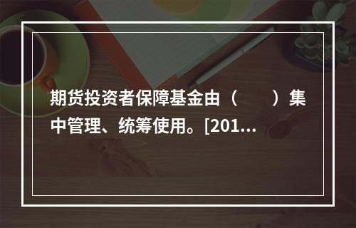 期货投资者保障基金由（　　）集中管理、统筹使用。[2016年