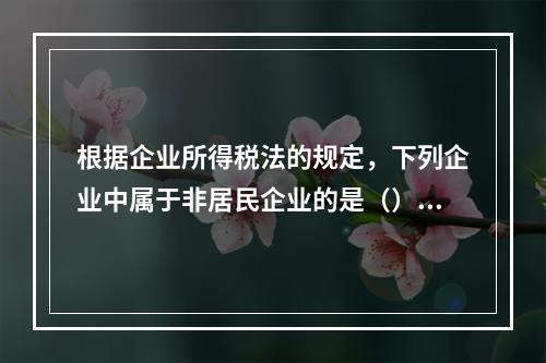 根据企业所得税法的规定，下列企业中属于非居民企业的是（）。