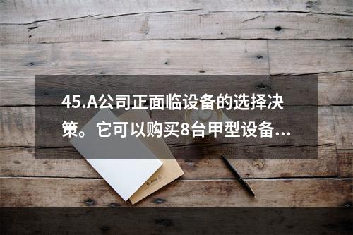 45.A公司正面临设备的选择决策。它可以购买8台甲型设备，每