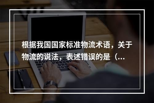 根据我国国家标准物流术语，关于物流的说法，表述错误的是（　