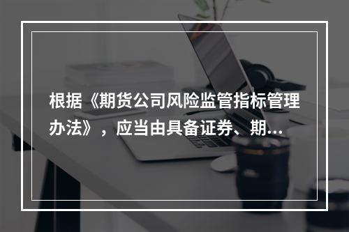 根据《期货公司风险监管指标管理办法》，应当由具备证券、期货相