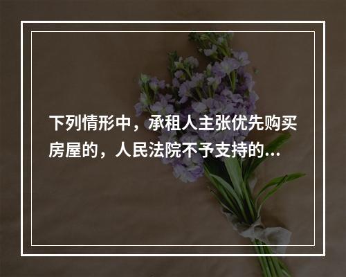 下列情形中，承租人主张优先购买房屋的，人民法院不予支持的有（