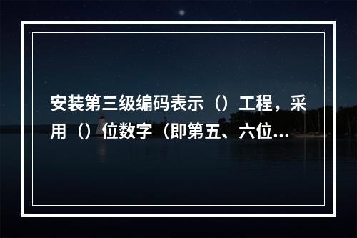 安装第三级编码表示（）工程，采用（）位数字（即第五、六位数字