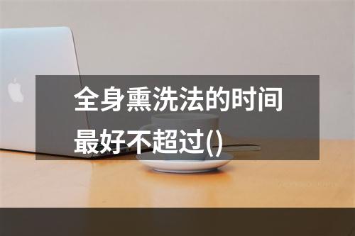 全身熏洗法的时间最好不超过()