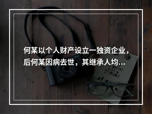 何某以个人财产设立一独资企业，后何某因病去世，其继承人均表示