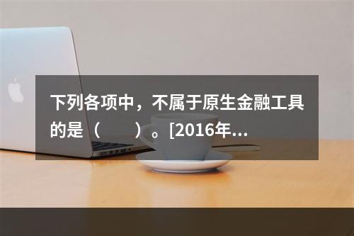 下列各项中，不属于原生金融工具的是（　　）。[2016年真题