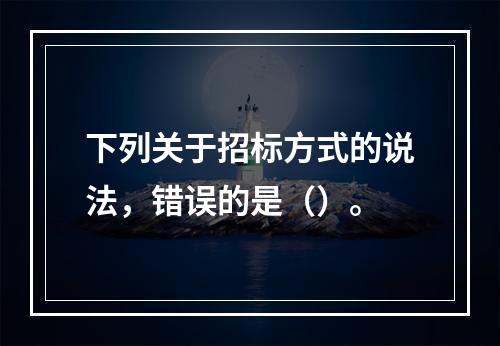 下列关于招标方式的说法，错误的是（）。