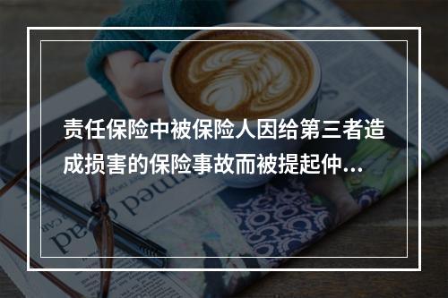 责任保险中被保险人因给第三者造成损害的保险事故而被提起仲裁或