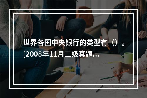 世界各国中央银行的类型有（）。[2008年11月二级真题]