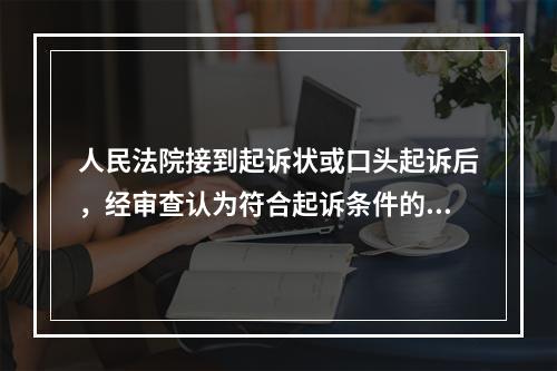 人民法院接到起诉状或口头起诉后，经审查认为符合起诉条件的，应