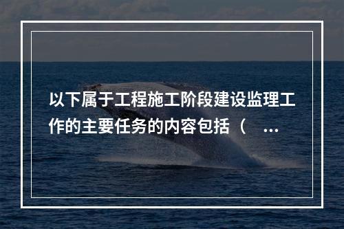 以下属于工程施工阶段建设监理工作的主要任务的内容包括（　）。