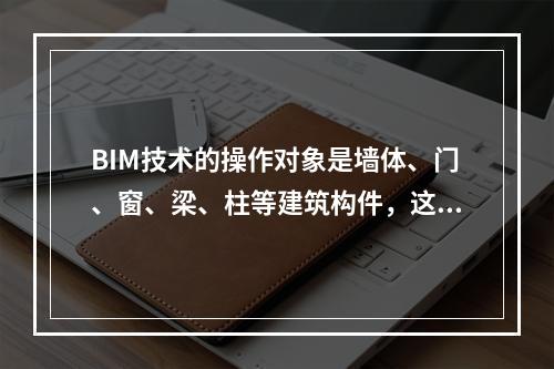 BIM技术的操作对象是墙体、门、窗、梁、柱等建筑构件，这体现