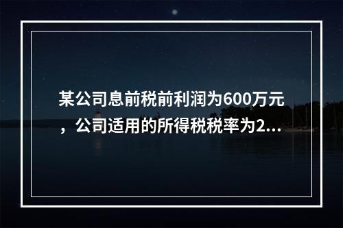 某公司息前税前利润为600万元，公司适用的所得税税率为25%