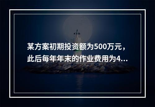 某方案初期投资额为500万元，此后每年年末的作业费用为40万