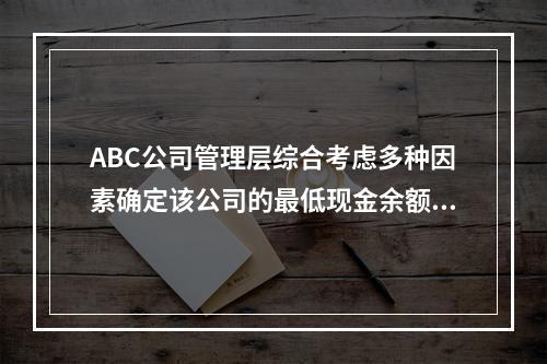 ABC公司管理层综合考虑多种因素确定该公司的最低现金余额为5