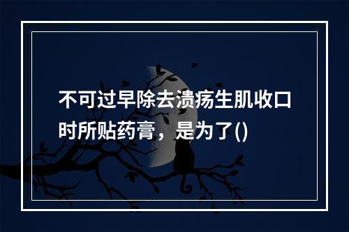 不可过早除去溃疡生肌收口时所贴药膏，是为了()