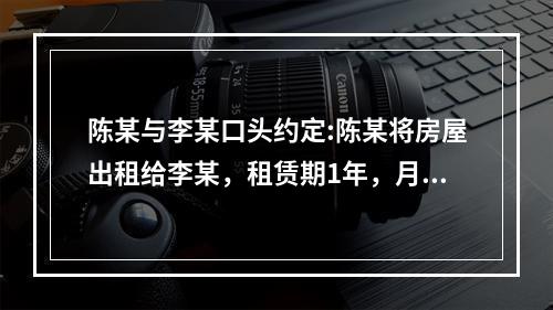 陈某与李某口头约定:陈某将房屋出租给李某，租赁期1年，月租金