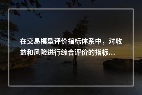 在交易模型评价指标体系中，对收益和风险进行综合评价的指标是（