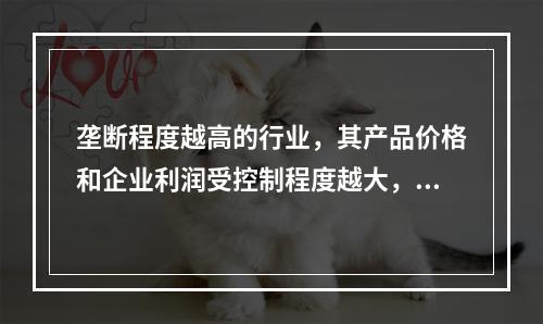 垄断程度越高的行业，其产品价格和企业利润受控制程度越大，投资