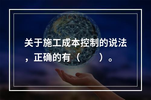 关于施工成本控制的说法，正确的有（　　）。