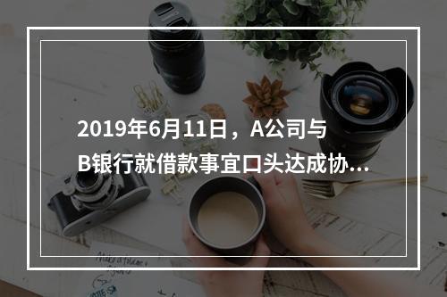 2019年6月11日，A公司与B银行就借款事宜口头达成协议，