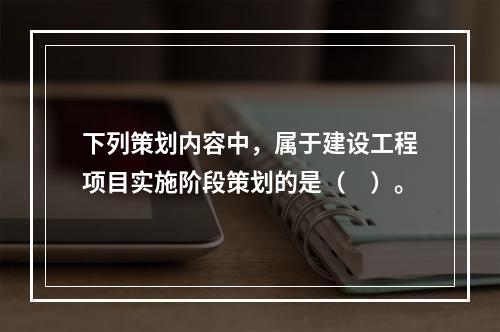 下列策划内容中，属于建设工程项目实施阶段策划的是（　）。