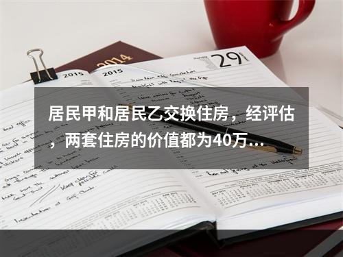 居民甲和居民乙交换住房，经评估，两套住房的价值都为40万元，