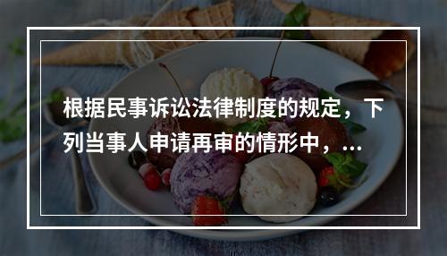 根据民事诉讼法律制度的规定，下列当事人申请再审的情形中，人民