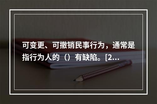 可变更、可撤销民事行为，通常是指行为人的（）有缺陷。[200