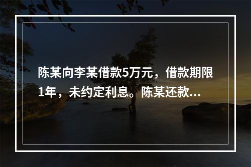 陈某向李某借款5万元，借款期限1年，未约定利息。陈某还款时，