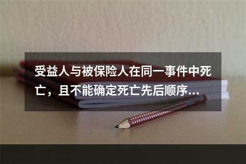 受益人与被保险人在同一事件中死亡，且不能确定死亡先后顺序的，