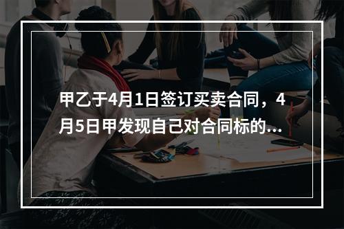 甲乙于4月1日签订买卖合同，4月5日甲发现自己对合同标的物存