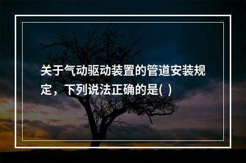 关于气动驱动装置的管道安装规定，下列说法正确的是(  )